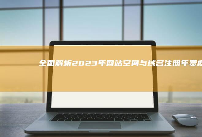 全面解析：2023年网站空间与域名注册年费概览