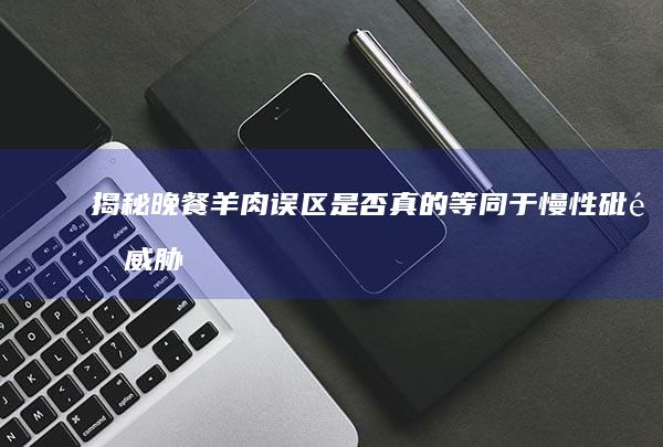 揭秘晚餐羊肉误区：是否真的等同于慢性砒霜威胁？