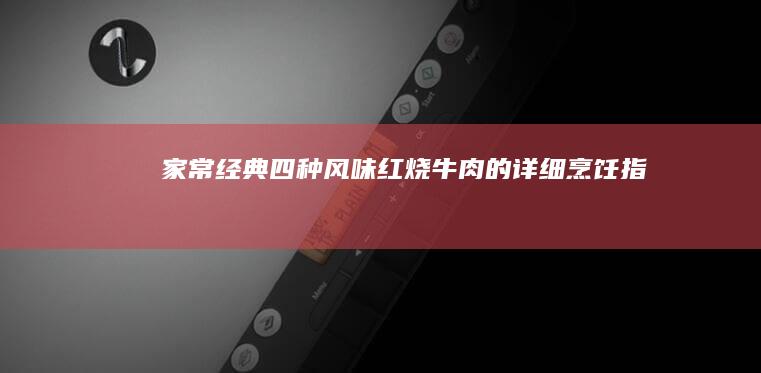 家常经典：四种风味红烧牛肉的详细烹饪指南